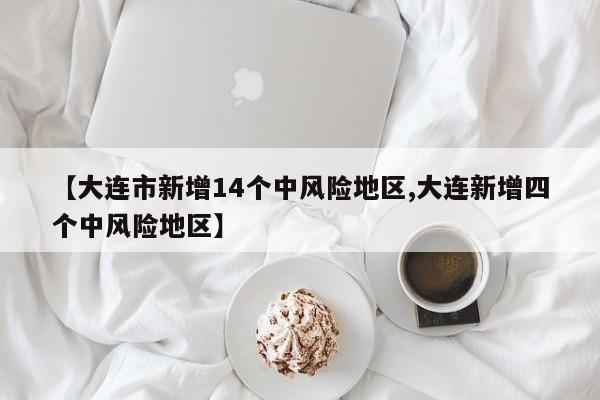 【大连市新增14个中风险地区,大连新增四个中风险地区】