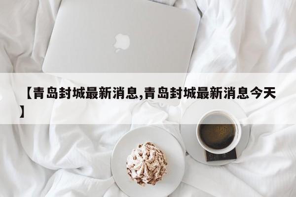 【青岛封城最新消息,青岛封城最新消息今天】