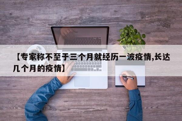 【专家称不至于三个月就经历一波疫情,长达几个月的疫情】