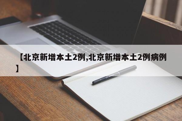 【北京新增本土2例,北京新增本土2例病例】