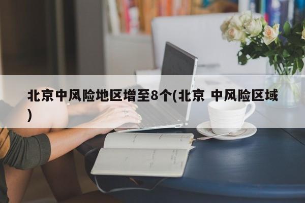 北京中风险地区增至8个(北京 中风险区域)