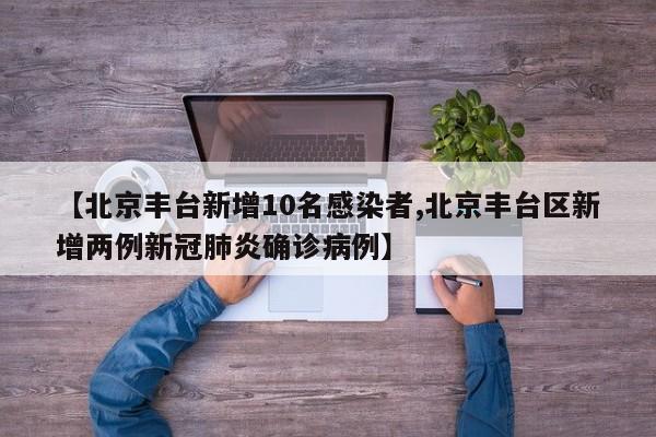 【北京丰台新增10名感染者,北京丰台区新增两例新冠肺炎确诊病例】