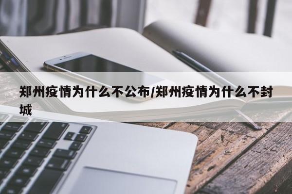 郑州疫情为什么不公布/郑州疫情为什么不封城