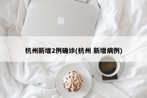 杭州新增2例确诊(杭州 新增病例)