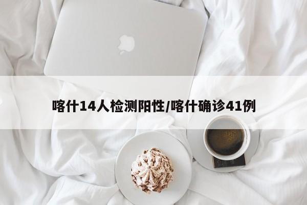 喀什14人检测阳性/喀什确诊41例