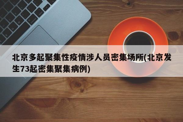 北京多起聚集性疫情涉人员密集场所(北京发生73起密集聚集病例)