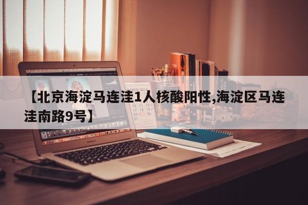 【北京海淀马连洼1人核酸阳性,海淀区马连洼南路9号】