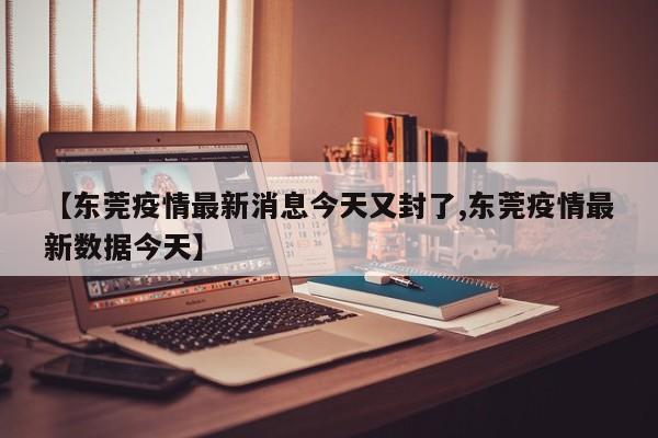 【东莞疫情最新消息今天又封了,东莞疫情最新数据今天】