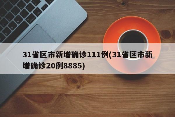 31省区市新增确诊111例(31省区市新增确诊20例8885)