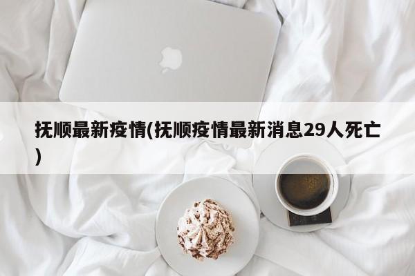 抚顺最新疫情(抚顺疫情最新消息29人死亡)