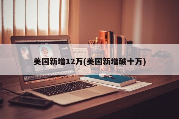 美国新增12万(美国新增破十万)