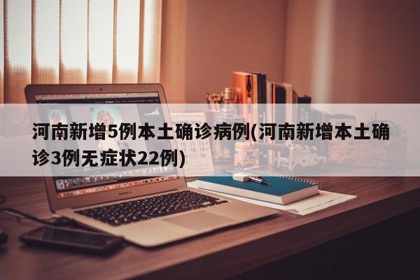 河南新增5例本土确诊病例(河南新增本土确诊3例无症状22例)