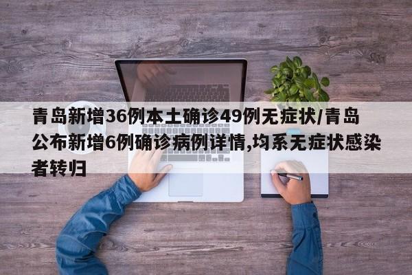青岛新增36例本土确诊49例无症状/青岛公布新增6例确诊病例详情,均系无症状感染者转归