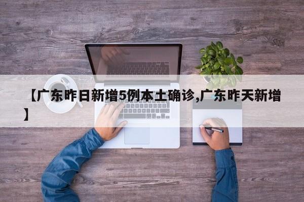 【广东昨日新增5例本土确诊,广东昨天新增】