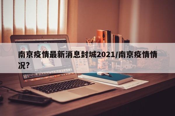 南京疫情最新消息封城2021/南京疫情情况?