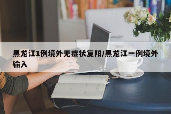 黑龙江1例境外无症状复阳/黑龙江一例境外输入