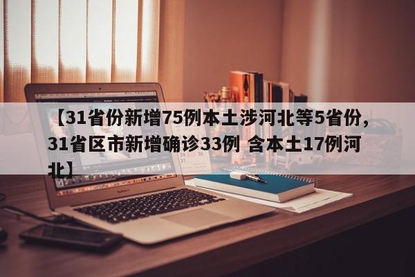 【31省份新增75例本土涉河北等5省份,31省区市新增确诊33例 含本土17例河北】
