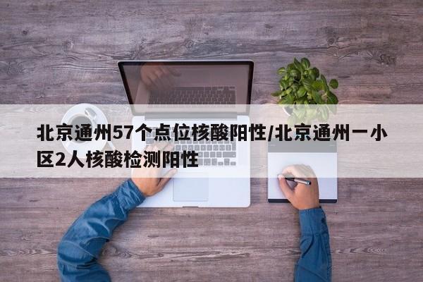 北京通州57个点位核酸阳性/北京通州一小区2人核酸检测阳性