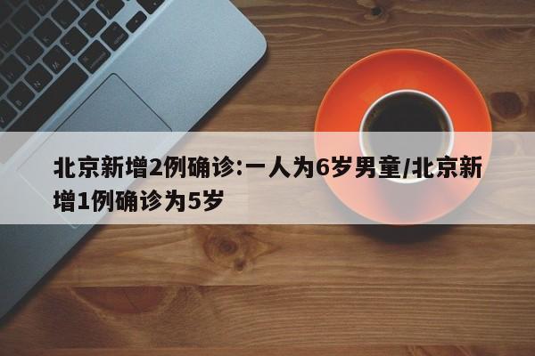 北京新增2例确诊:一人为6岁男童/北京新增1例确诊为5岁