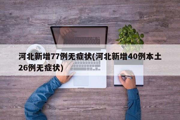河北新增77例无症状(河北新增40例本土26例无症状)