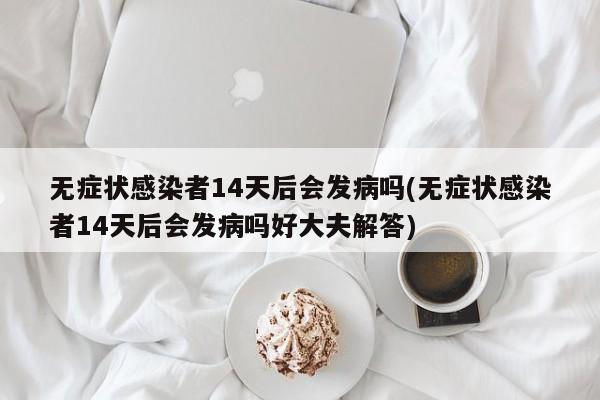 无症状感染者14天后会发病吗(无症状感染者14天后会发病吗好大夫解答)