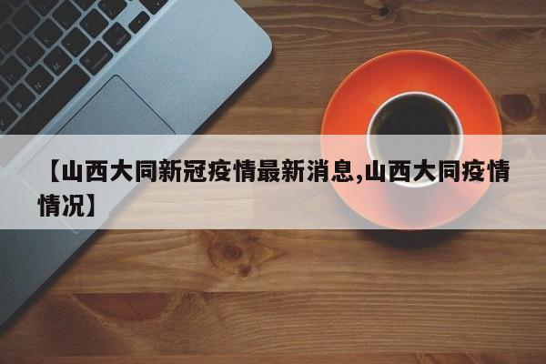 【山西大同新冠疫情最新消息,山西大同疫情情况】