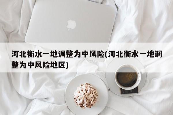河北衡水一地调整为中风险(河北衡水一地调整为中风险地区)