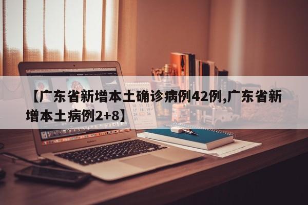 【广东省新增本土确诊病例42例,广东省新增本土病例2+8】