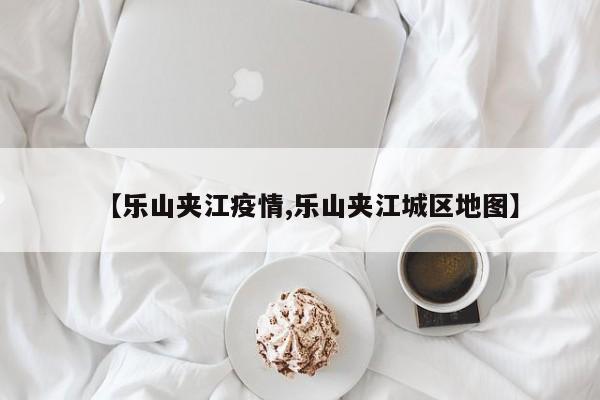 【乐山夹江疫情,乐山夹江城区地图】