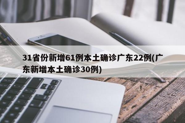 31省份新增61例本土确诊广东22例(广东新增本土确诊30例)