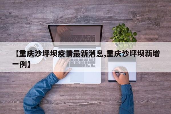 【重庆沙坪坝疫情最新消息,重庆沙坪坝新增一例】