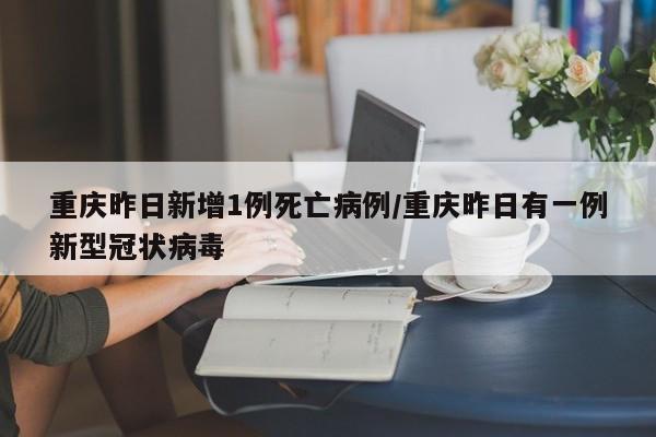 重庆昨日新增1例死亡病例/重庆昨日有一例新型冠状病毒