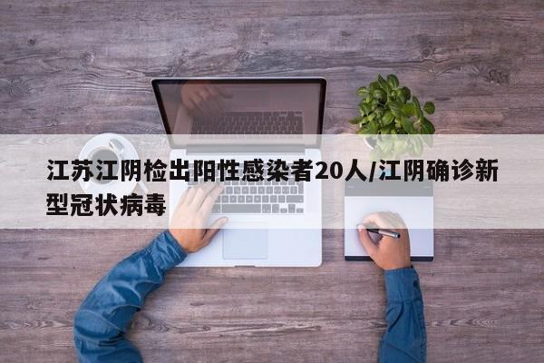江苏江阴检出阳性感染者20人/江阴确诊新型冠状病毒