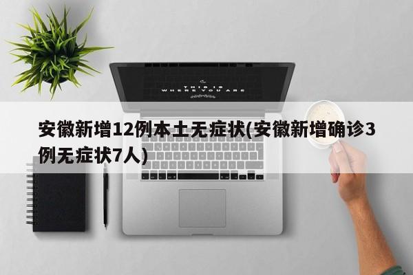 安徽新增12例本土无症状(安徽新增确诊3例无症状7人)