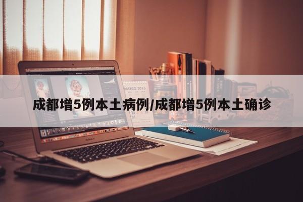 成都增5例本土病例/成都增5例本土确诊