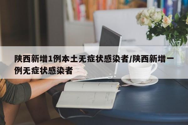 陕西新增1例本土无症状感染者/陕西新增一例无症状感染者