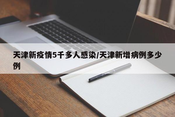 天津新疫情5千多人感染/天津新增病例多少例