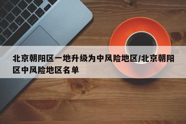 北京朝阳区一地升级为中风险地区/北京朝阳区中风险地区名单
