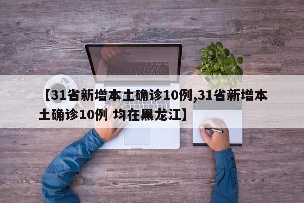 【31省新增本土确诊10例,31省新增本土确诊10例 均在黑龙江】