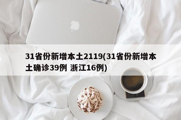 31省份新增本土2119(31省份新增本土确诊39例 浙江16例)