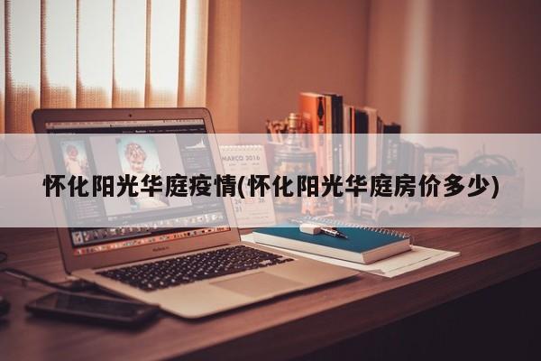 怀化阳光华庭疫情(怀化阳光华庭房价多少)