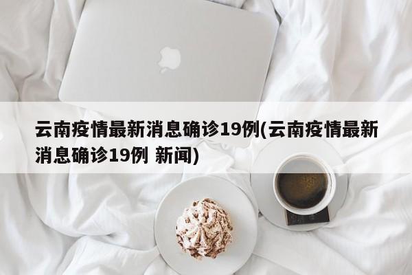 云南疫情最新消息确诊19例(云南疫情最新消息确诊19例 新闻)