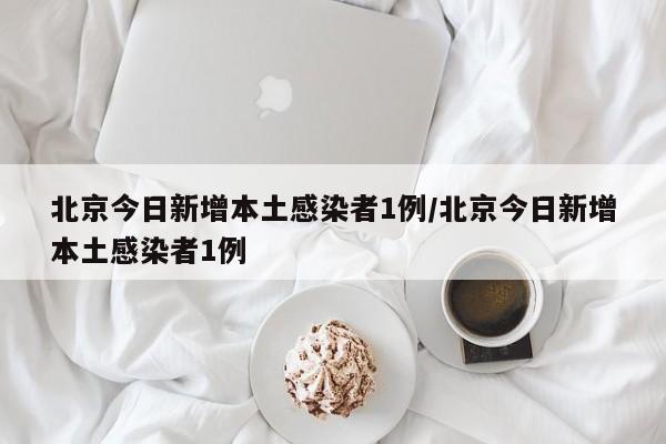北京今日新增本土感染者1例/北京今日新增本土感染者1例