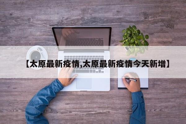 【太原最新疫情,太原最新疫情今天新增】