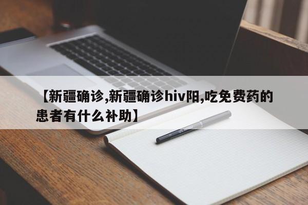 【新疆确诊,新疆确诊hiv阳,吃免费药的患者有什么补助】