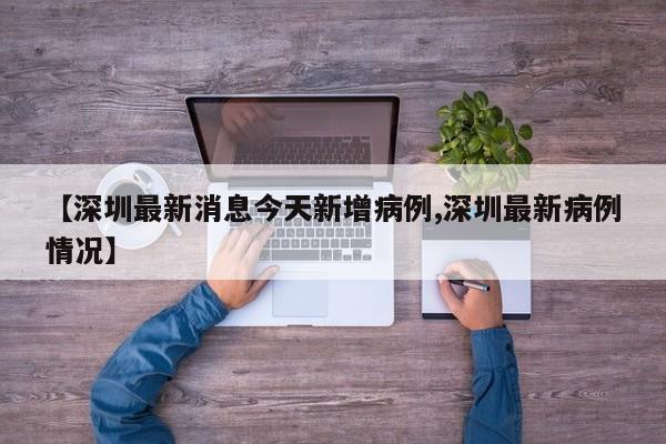 【深圳最新消息今天新增病例,深圳最新病例情况】