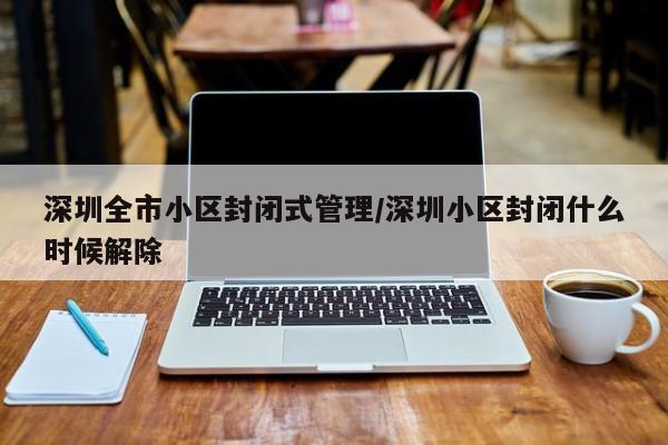 深圳全市小区封闭式管理/深圳小区封闭什么时候解除