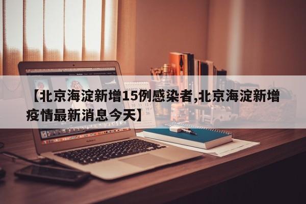 【北京海淀新增15例感染者,北京海淀新增疫情最新消息今天】