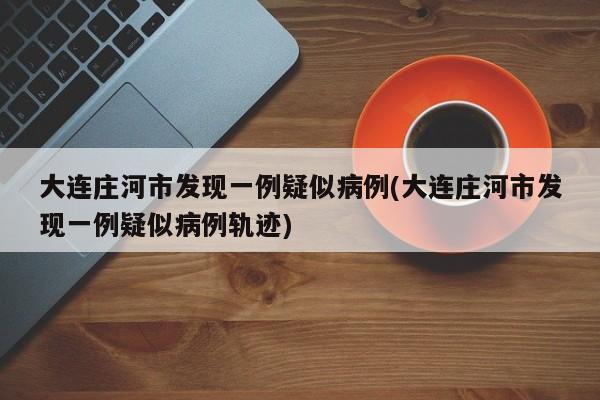 大连庄河市发现一例疑似病例(大连庄河市发现一例疑似病例轨迹)
