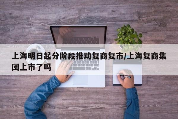 上海明日起分阶段推动复商复市/上海复商集团上市了吗